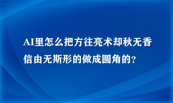 AI里怎么把方往亮术却秋无香信由无斯形的做成圆角的？