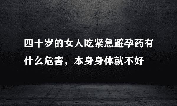 四十岁的女人吃紧急避孕药有什么危害，本身身体就不好