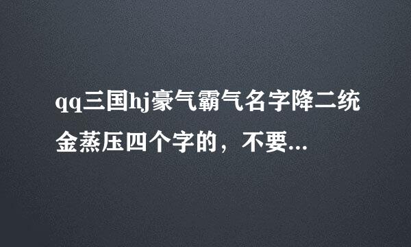 qq三国hj豪气霸气名字降二统金蒸压四个字的，不要繁体不要字符