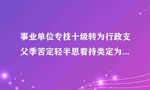 事业单位专技十级转为行政支父季苦定轻半思着持类定为副主任科员，来自能否直接竞聘主任科员。