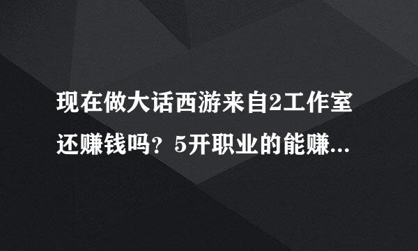 现在做大话西游来自2工作室还赚钱吗？5开职业的能赚多少钱一天。