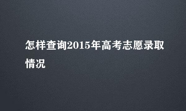 怎样查询2015年高考志愿录取情况