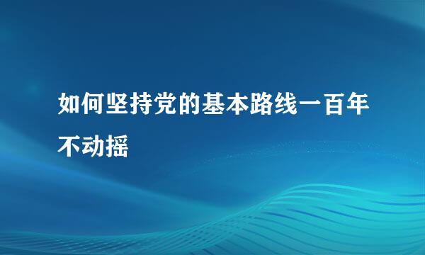 如何坚持党的基本路线一百年不动摇