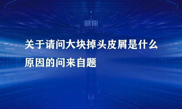 关于请问大块掉头皮屑是什么原因的问来自题