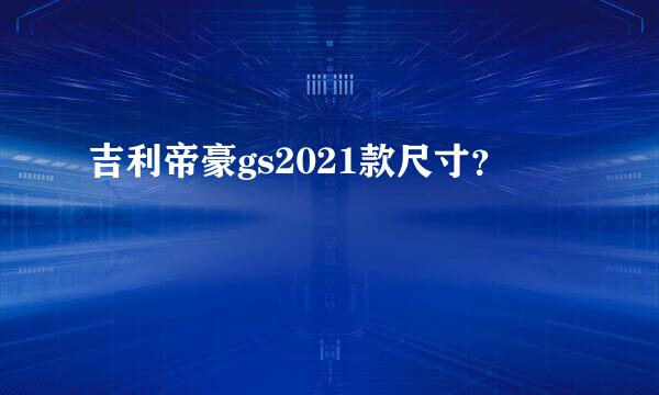 吉利帝豪gs2021款尺寸？