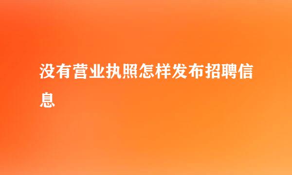 没有营业执照怎样发布招聘信息