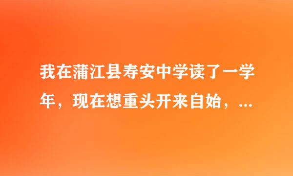 我在蒲江县寿安中学读了一学年，现在想重头开来自始，想要进成都市及郊县的一所普通高中读高一。