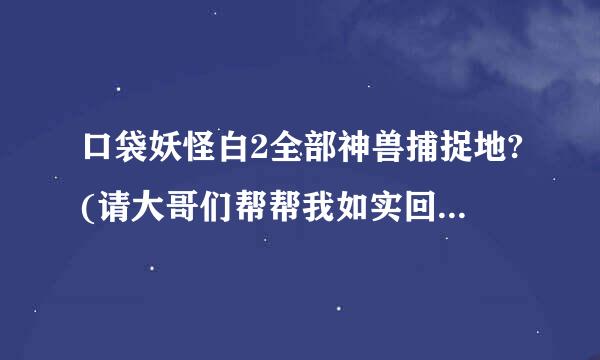 口袋妖怪白2全部神兽捕捉地?(请大哥们帮帮我如实回答)简单点回答吧,是白2版.