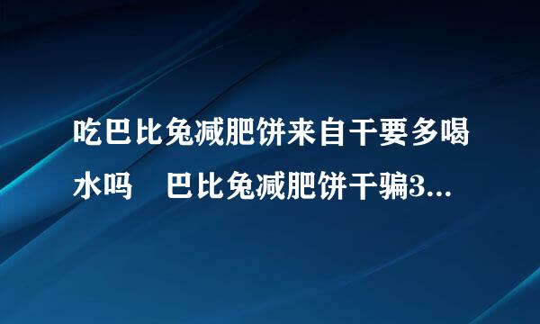 吃巴比兔减肥饼来自干要多喝水吗 巴比兔减肥饼干骗360问答人的吗一天喝水多少？如何喝？喝茶可以吗？