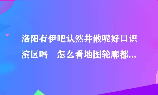 洛阳有伊吧认然井散呢好口识滨区吗 怎么看地图轮廓都是洛龙 偃师呀1