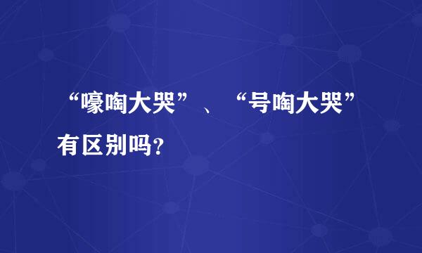 “嚎啕大哭”、“号啕大哭”有区别吗？