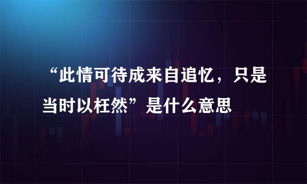 “此情可待成来自追忆，只是当时以枉然”是什么意思