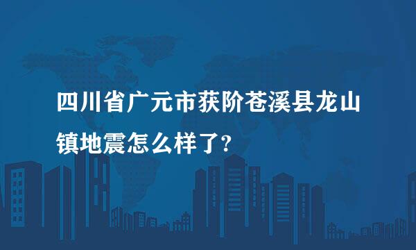 四川省广元市获阶苍溪县龙山镇地震怎么样了?