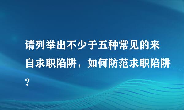 请列举出不少于五种常见的来自求职陷阱，如何防范求职陷阱？