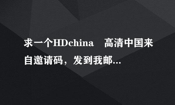 求一个HDchina 高清中国来自邀请码，发到我邮箱yaokeping@126.com