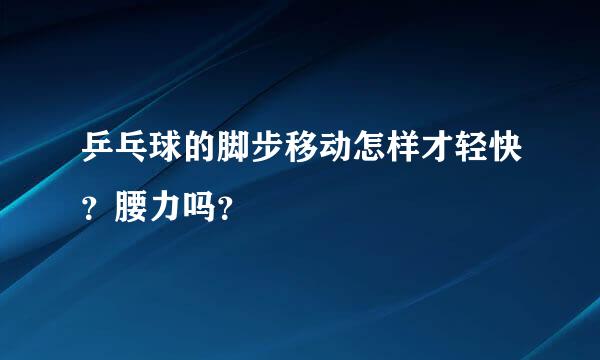 乒乓球的脚步移动怎样才轻快？腰力吗？