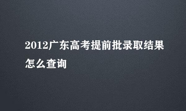 2012广东高考提前批录取结果怎么查询