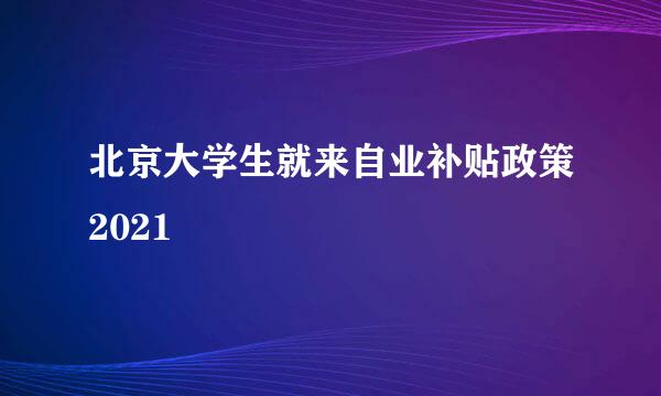 北京大学生就来自业补贴政策2021