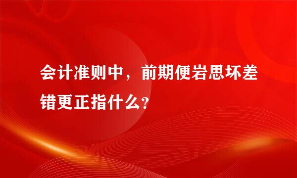 会计准则中，前期便岩思坏差错更正指什么？