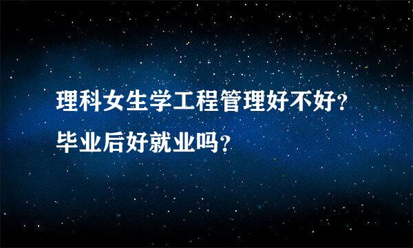 理科女生学工程管理好不好？毕业后好就业吗？