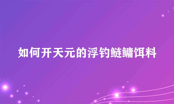 如何开天元的浮钓鲢鳙饵料