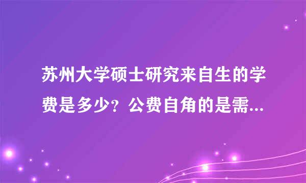 苏州大学硕士研究来自生的学费是多少？公费自角的是需要与国家签订毕业后在哪工作的那种协议么？