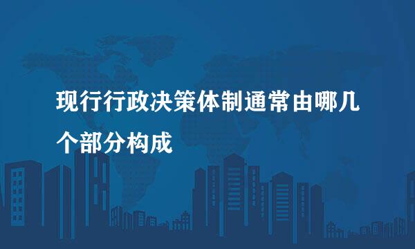 现行行政决策体制通常由哪几个部分构成