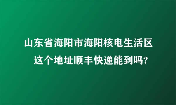 山东省海阳市海阳核电生活区 这个地址顺丰快递能到吗?