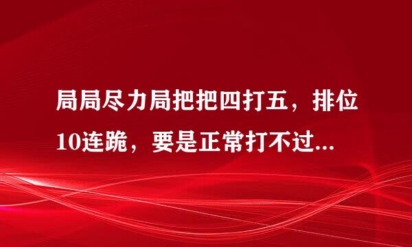 局局尽力局把把四打五，排位10连跪，要是正常打不过我也不会跟大家伙抱怨。。排位第一把打野掉了等打野