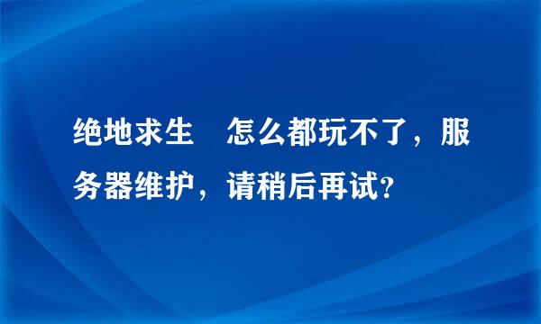 绝地求生 怎么都玩不了，服务器维护，请稍后再试？