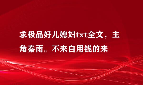 求极品好儿媳妇txt全文，主角秦雨。不来自用钱的来