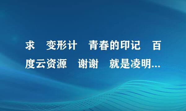 求 变形计 青春的印记 百度云资源 谢谢 就是凌明乾薛浩呈那期 谢谢