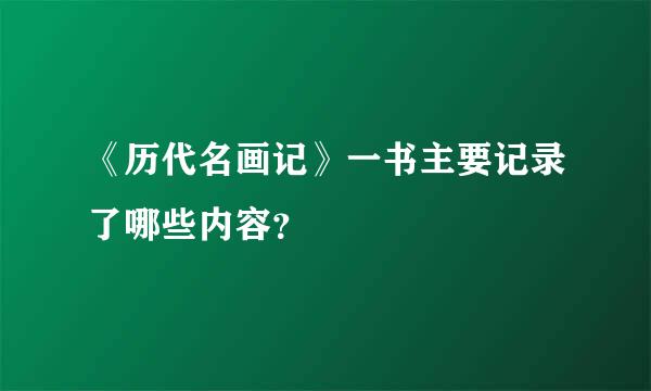 《历代名画记》一书主要记录了哪些内容？