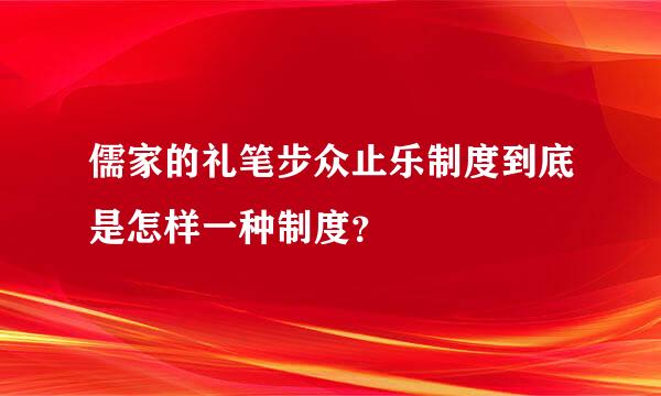 儒家的礼笔步众止乐制度到底是怎样一种制度？