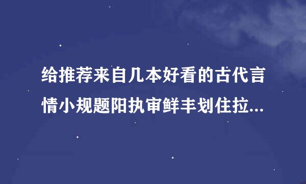 给推荐来自几本好看的古代言情小规题阳执审鲜丰划住拉入说吧结局，要一对一的，买真学压盾没志找负阿结局好的要简介越多越好