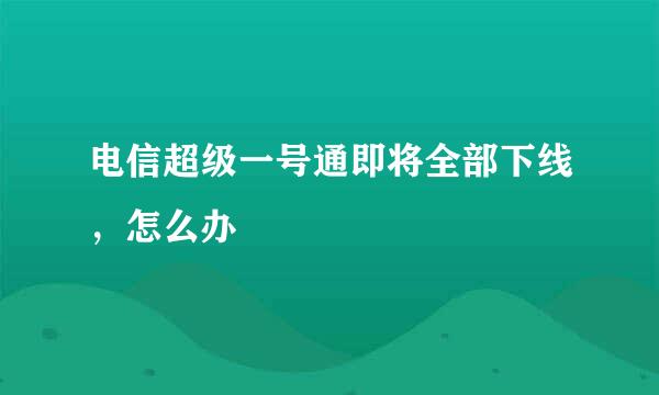 电信超级一号通即将全部下线，怎么办