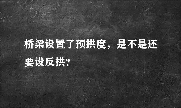 桥梁设置了预拱度，是不是还要设反拱？