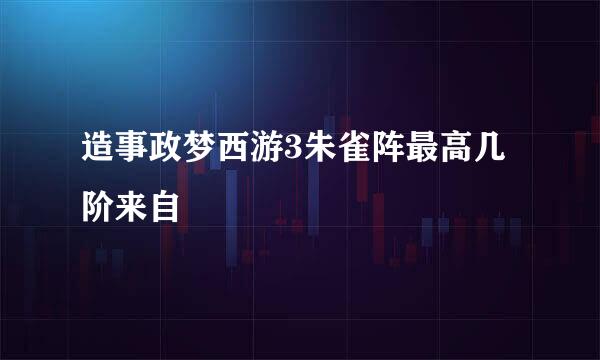 造事政梦西游3朱雀阵最高几阶来自