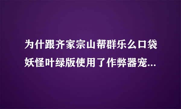 为什跟齐家宗山帮群乐么口袋妖怪叶绿版使用了作弊器宠物就不听话了