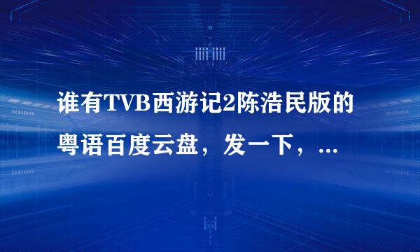 谁有TVB西游记2陈浩民版的粤语百度云盘，发一下，感谢。在线等