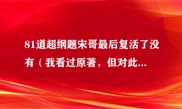 81道超纲题宋哥最后复活了没有（我看过原著，但对此没有什么印象）？