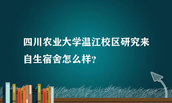 四川农业大学温江校区研究来自生宿舍怎么样？