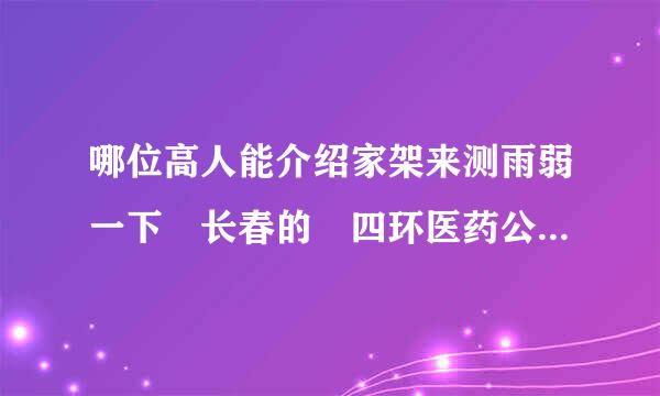 哪位高人能介绍家架来测雨弱一下 长春的 四环医药公司？ 这个企业怎么样？文职类待遇如何？？