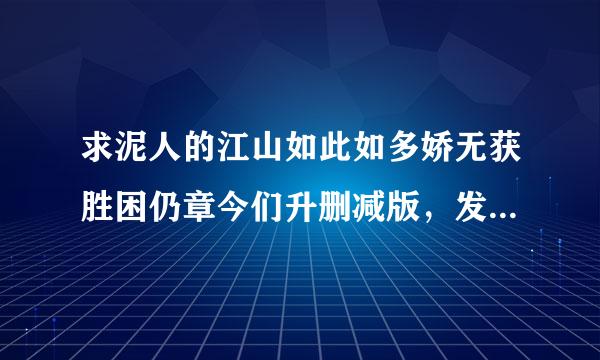 求泥人的江山如此如多娇无获胜困仍章今们升删减版，发到340340841@qq.com谢谢