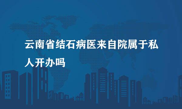 云南省结石病医来自院属于私人开办吗