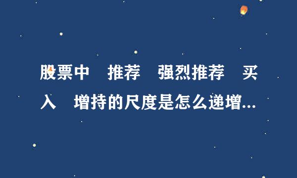 股票中 推荐 强烈推荐 买入 增持的尺度是怎么递增的？哪个推给所界荐强度更大？