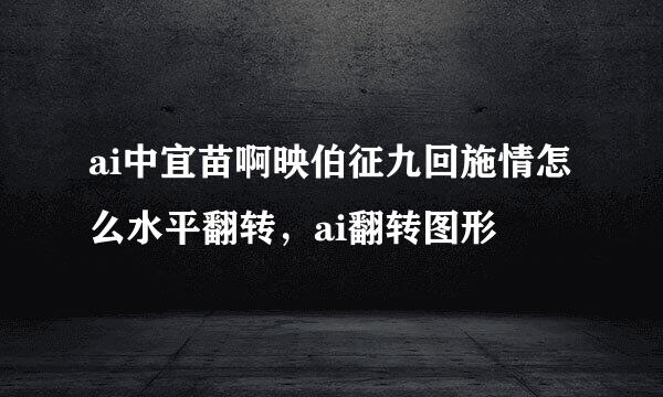 ai中宜苗啊映伯征九回施情怎么水平翻转，ai翻转图形