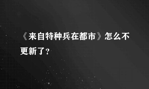 《来自特种兵在都市》怎么不更新了？