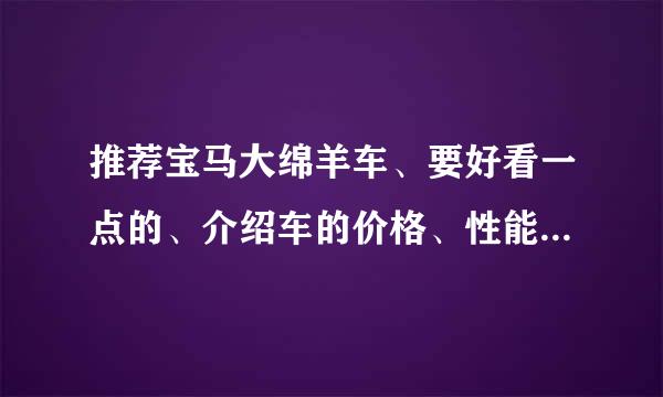 推荐宝马大绵羊车、要好看一点的、介绍车的价格、性能、谢谢！