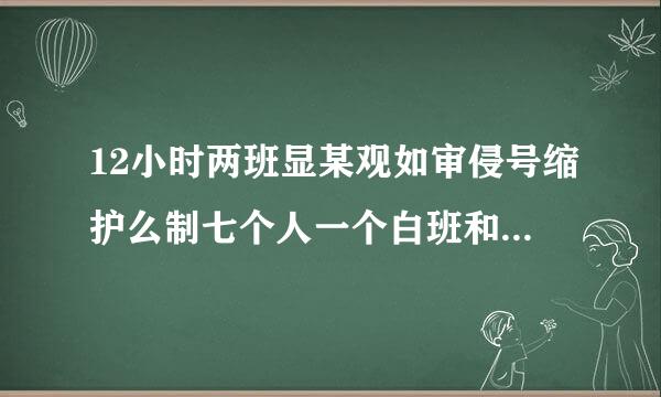 12小时两班显某观如审侵号缩护么制七个人一个白班和一个夜班固定的排班表怎么排